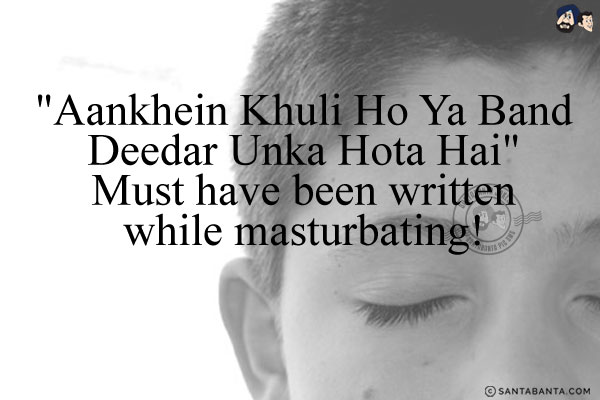 `Aankhein Khuli Ho Ya Band Deedar Unka Hota Hai`<br/>
Might have been written while masturbating!