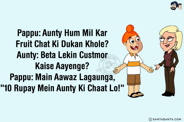 Pappu: Aunty Hum Mil Kar Fruit Chat Ki Dukan Khole?<br/>
Aunty: Beta Lekin Custmor Kaise Aayenge?<br/>
Pappu: Main Aawaz Lagaunga, `10 Rupay Mein Aunty Ki Chaat Lo!`