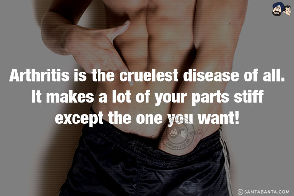 Arthritis is the cruelest disease of all.<br/>
It makes a lot of your parts stiff except the one you want!