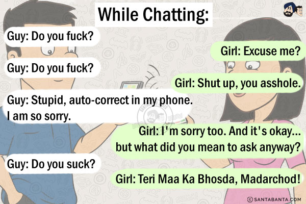 While chatting:<br/>
Guy: Do you fuck?<br/>
Girl: Excuse me?<br/>
Guy: Do you fuck?<br/>
Girl: Shut up, you asshole.<br/>
Guy: Stupid auto-correct in my phone, I am so sorry.<br/>
Girl: I'm sorry too. And it's okay... but what did you mean to ask anyway?<br/>
Guy: Do you suck?<br/>
Girl: Teri Maa Ka Bhosda, Madarchod!