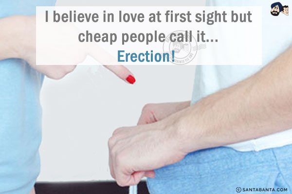 I believe in love at first sight but cheap people call it...<br/>
.<br/>
.<br/>
.<br/>
.<br/>
.<br/>
.<br/>
.<br/>
Erection! 