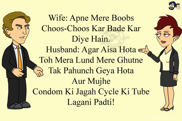 Wife: Apne Mere Boobs Choos-Choos Kar Bade Kar Diye Hain.<br/>
Husband: Agar Aisa Hota Toh Mera Lund Mere Ghutne Tak Pahunch Geya Hota Aur Mujhe Condom Ki Jagah Cycle Ki Tube Lagani Padti!