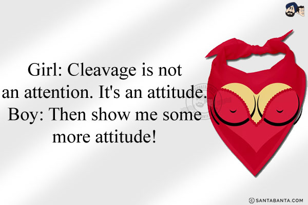 Girl: Cleavage is not an attention. It's an attitude.<br/>
Boy: Then show me some more attitude!