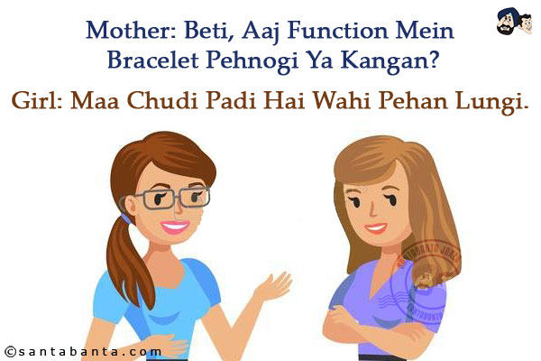 Mother: Beti, Aaj Function Mein Bracelet Pehnogi Ya Kangan?<br/>
Girl: Maa Chudi Padi Hai Wahi Pehan Lungi.<br/>
.<br/>
.<br/>
.<br/>
.<br/>
.<br/>
.<br/>
I bet, you read it wrong!