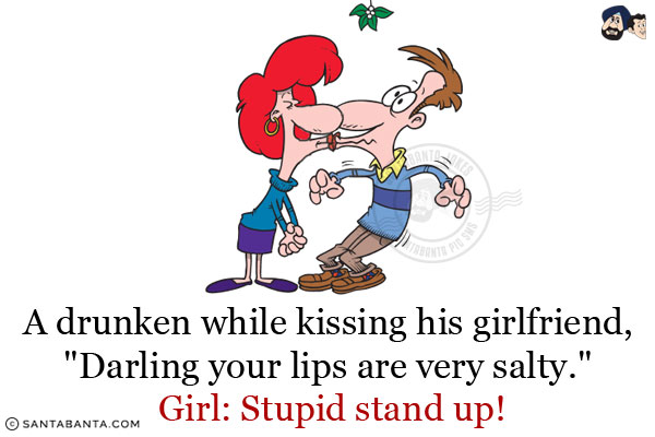 A drunken while kissing his girlfriend, `Darling your lips are very salty.` <br/>
Girl: Stupid stand up!