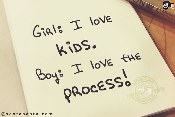 Girl: I love kids.<br/>
Boy: I love the process!