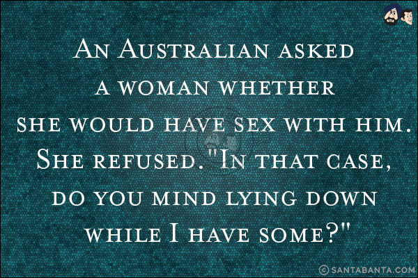 An Australian asked a woman whether she would have sex with him. She refused.<br/>
`In that case, do you mind lying down while I have some?`