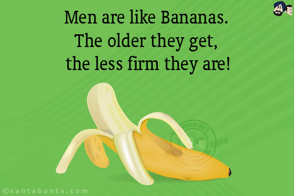 Men are like Bananas. The older they get, the less firm they are!