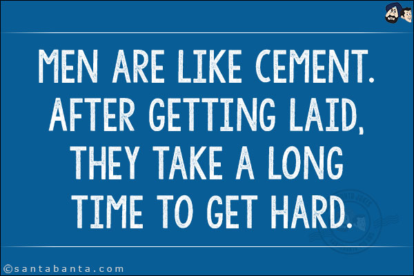 Men are like Cement. After getting laid, they take a long time to get hard!