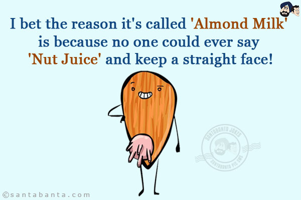 I bet the reason it's called 'Almond Milk' is because no one could ever say 'Nut Juice' and keep a straight face!