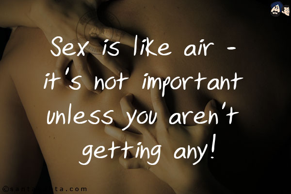 Sex is like air - it's not important unless you aren't getting any!