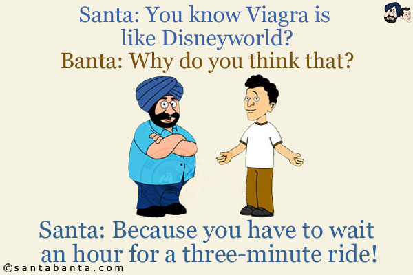 Santa: You know Viagra is like Disneyworld?<br/>
Banta: Why do you think that?<br/>
Santa: Because you have to wait an hour for a three-minute ride!