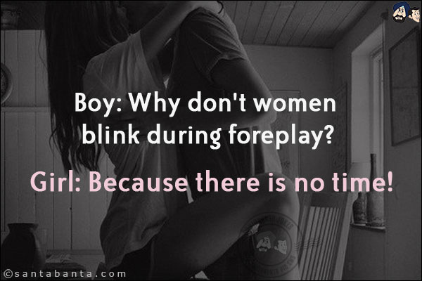 Boy: Why don't women blink during foreplay?<br/>
Girl: Because there is no time!