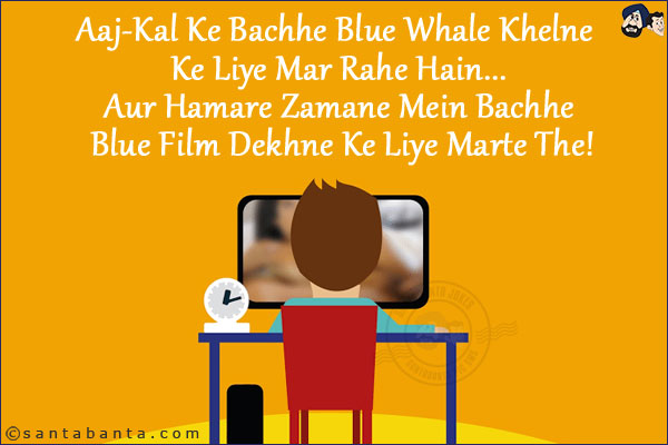 Aaj-Kal Ke Bachhe Blue Whale Khelne Ke Liye Mar Rahe Hain...<br/>
Aur Hamare Zamane Mein Bachhe Blue Film Dekhne Ke Liye Marte The!