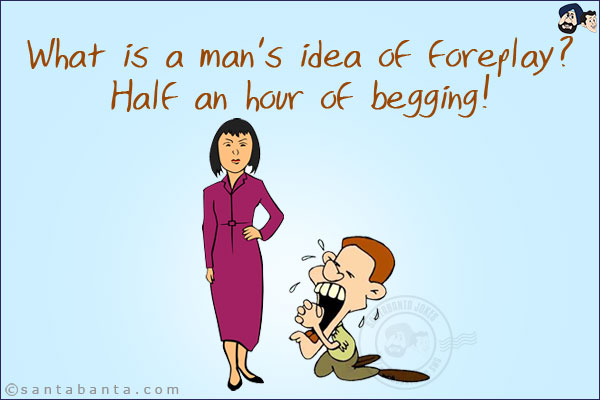 What is a man's idea of foreplay?<br/>
Half an hour of begging!