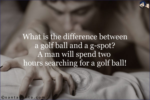 What is the difference between a golf ball and a g-spot?<br/>
A man will spend two hours searching for a golf ball!