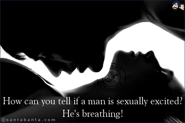 How can you tell if a man is sexually excited?<br/>
He's breathing!