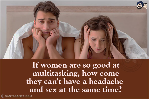 If women are so good at multitasking, how come they can't have a headache and sex at the same time?