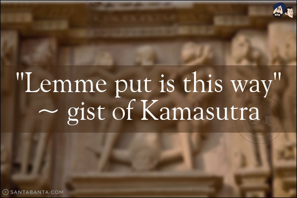 `Lemme put is this way`<br/>
~ gist of Kamasutra