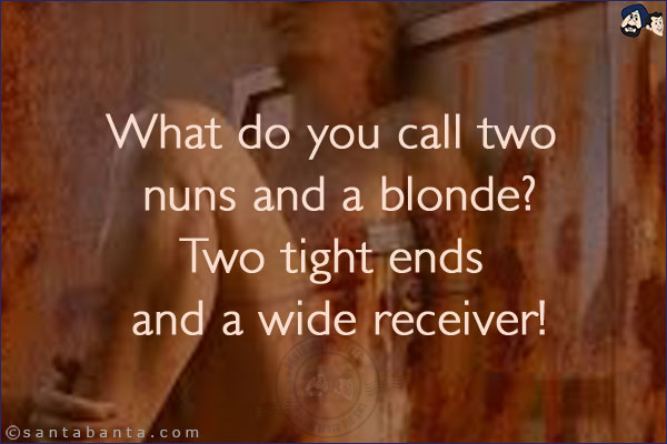 What do you call two nuns and a blonde?<br/>
Two tight ends and a wide receiver!