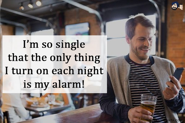 I'm so single that the only thing I turn on each night is my alarm!