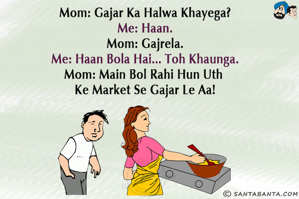 Mom: Gajar Ka Halwa Khayega?<br/>
Me: Haan.<br/>
Mom: Gajrela.<br/>
Me: Haan Bola Hai... Toh Khaunga.<br/>
Mom: Main Bol Rahi Hun Uth Ke Market Se Gajar Le Aa!