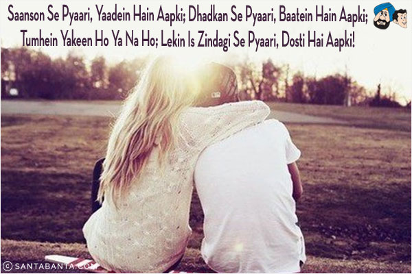 Saanson Se Pyaari, Yaadein Hain Aapki;<br/>
Dhadkan Se Pyaari, Baatein Hain Aapki;<br/>
Tumhein Yakeen Ho Ya Na Ho;<br/>
Lekin Is Zindagi Se Pyaari, Dosti Hai Aapki!