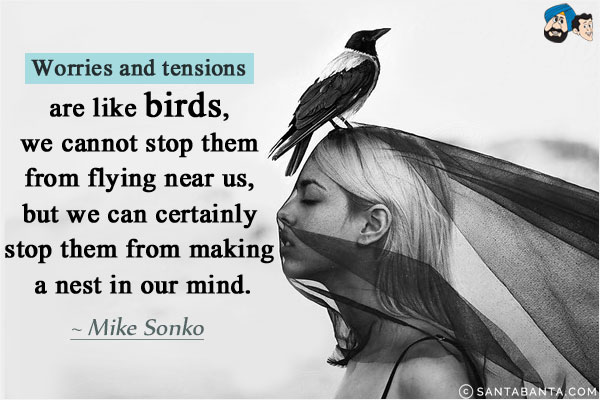 Worries and tensions are like birds, we cannot stop them from flying near us, but we can certainly stop them from making a nest in our mind.