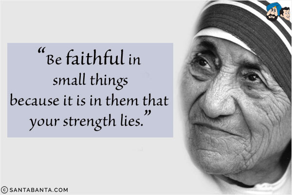 Be faithful in small things because it is in them that your strength lies.