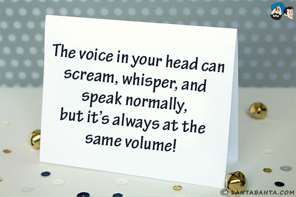 The voice in your head can scream, whisper, and speak normally, but it's always at the same volume!