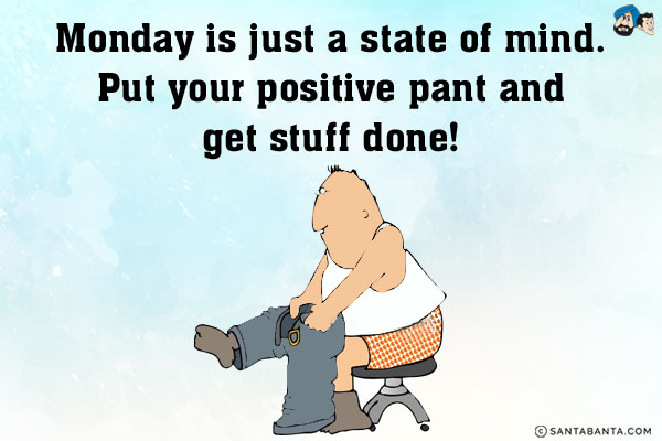 Monday is just a state of mind. Put your positive pant and get stuff done!