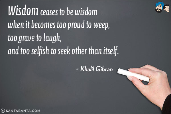 Wisdom ceases to be wisdom when it becomes too proud to weep, too grave to laugh, and too selfish to seek other than itself.