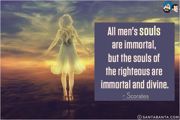 All men's souls are immortal, but the souls of the righteous are immortal and divine.