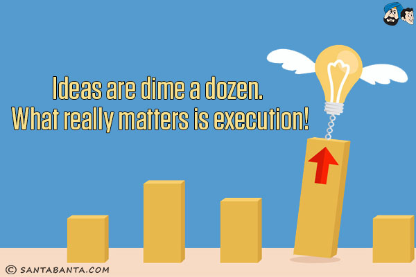 Ideas are dime a dozen. What really matters is execution!