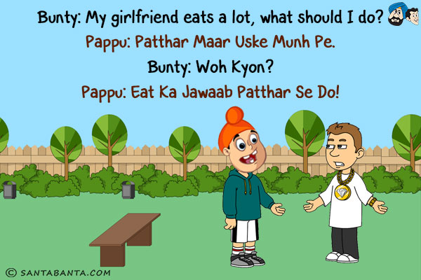 Bunty: My girlfriend eats a lot, what should I do?<br/>
Pappu: Patthar Maar Uske Munh Pe.<br/>
Bunty: Woh Kyon?<br/>
Pappu: Eat Ka Jawaab Patthar Se Do!