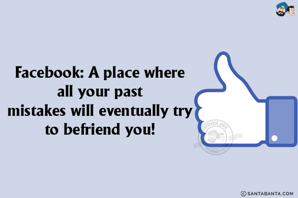 Facebook: A place where all your past mistakes will eventually try to befriend you!