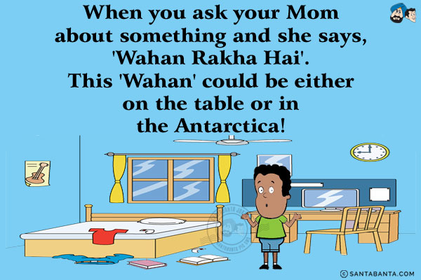 When you ask your Mom about something and she says, 'Wahan Rakha Hai'.<br/>
This 'Wahan' could be either on the table or in the Antarctica!