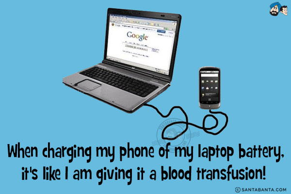 When charging my phone of my laptop battery, it's like I am giving it a blood transfusion!