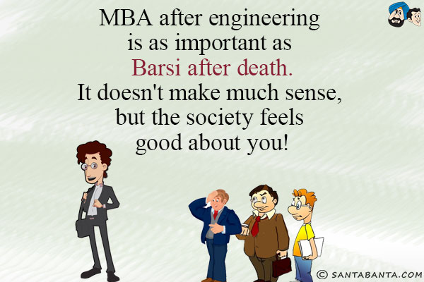 MBA after engineering is as important as Barsi after death.<br/>
It doesn't make much sense, but the society feels good about you!