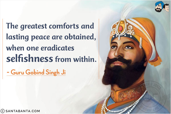 The greatest comforts and lasting peace are obtained, when one eradicates selfishness from within.