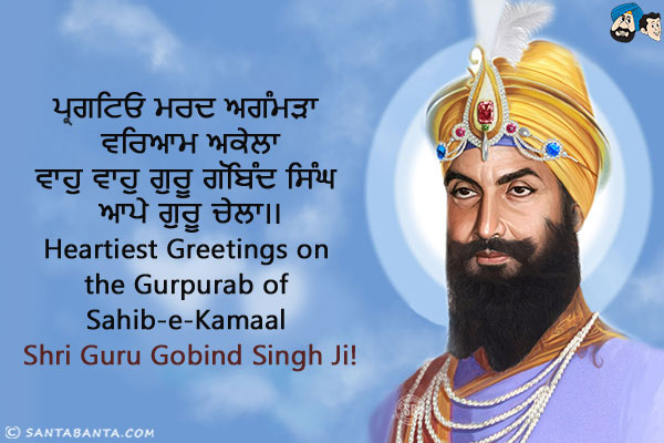 ਪ੍ਰਗਟਿਓ ਮਰਦ ਅਗੰਮੜਾ ਵਰਿਆਮ ਅਕੇਲਾ<br/>
ਵਾਹੁ ਵਾਹੁ ਗੁਰੂ ਗੋਬਿੰਦ ਸਿੰਘ ਆਪੇ ਗੁਰੂ ਚੇਲਾ।।<br/>
Heartiest Greetings on the Gurpurab of Sahib-e-Kamaal Shri Guru Gobind Singh Ji