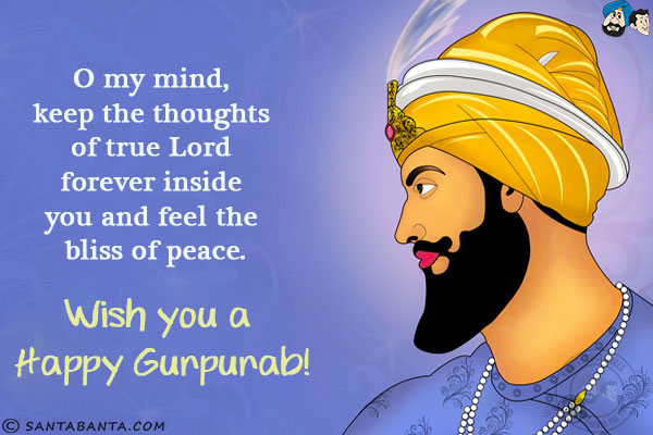 O my mind, keep the thoughts of true Lord forever inside you and feel the bliss of peace.<br/>
Wish you a Happy Gurpurab!