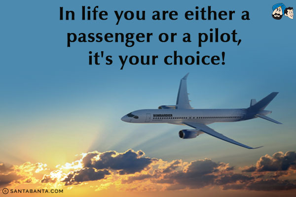 In life you are either a passenger or a pilot, it's your choice!