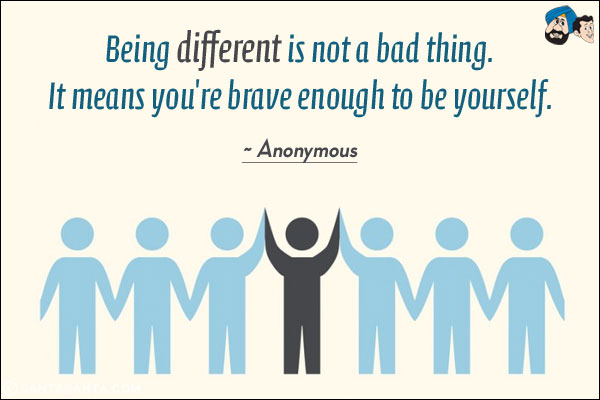 Being different is not a bad thing. It means you're brave enough to be yourself.