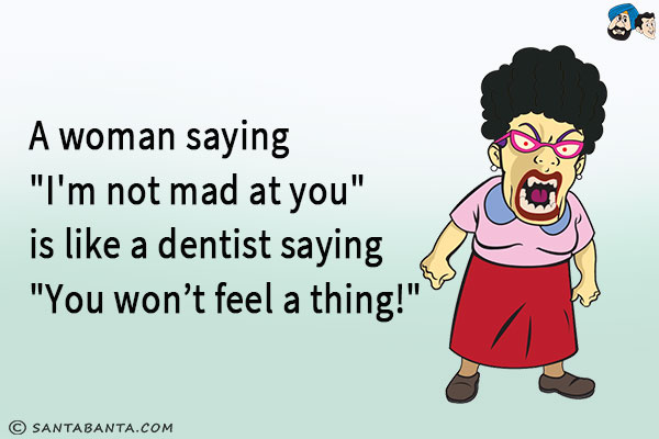 A woman saying `I'm not mad at you` is like a dentist saying `You won't feel a thing!`