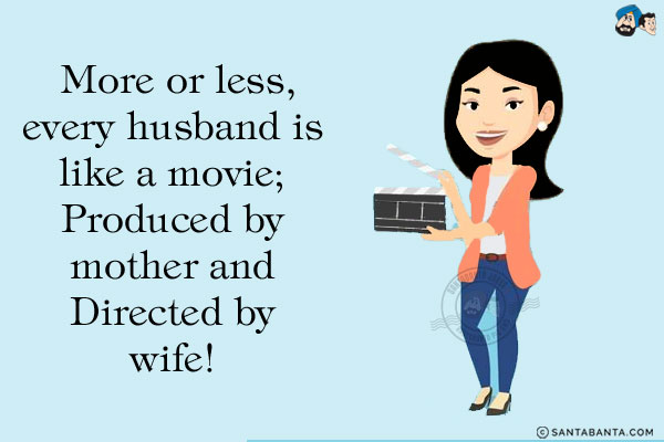 More or less, every husband is like a movie;<br/>
Produced by mother and Directed by wife!