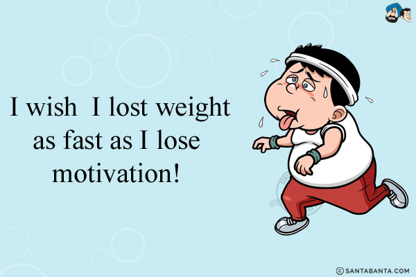 I wish I lost weight as fast as I lose motivation!