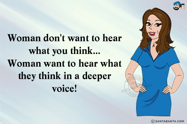 Woman don't want to hear what you think...<br/>
Woman want to hear what they think in a deeper voice!