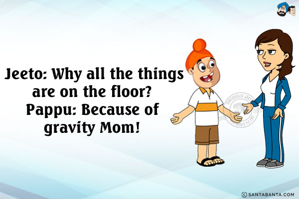 Jeeto: Why all the things are on the floor?<br/>
Pappu: Because of gravity Mom!