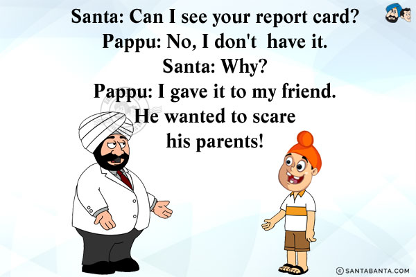 Santa: Can I see your report card?<br/>
Pappu: No, I don't  have it.<br/>
Santa: Why?<br/>
Pappu: I gave it to my friend. He wanted to scare his parents!